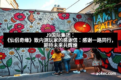 J9国际集团:《仙侣奇缘》致内测玩家的感谢信:感谢一路同行,期待未来共辉煌